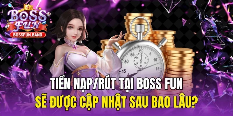 Tiền nạp/rút tại BOSS FUN sẽ được cập nhật sau bao lâu?
